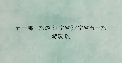 五一哪里旅游 辽宁省(辽宁省五一旅游攻略)
